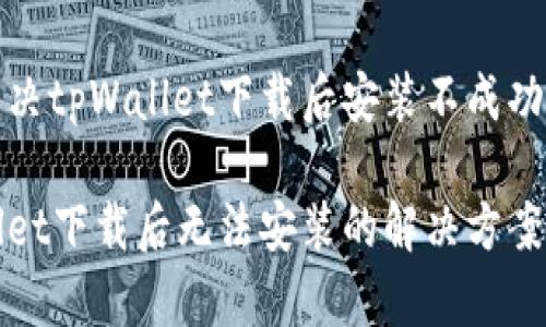 如何解决tpWallet下载后安装不成功的问题

tpWallet下载后无法安装的解决方案