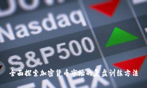 全面探索加密货币市场的复盘训练方法