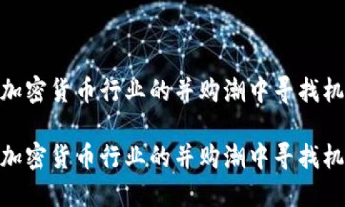 在加密货币行业的并购潮中寻找机遇
在加密货币行业的并购潮中寻找机遇