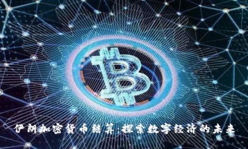 伊朗加密货币结算：探索数字经济的未来