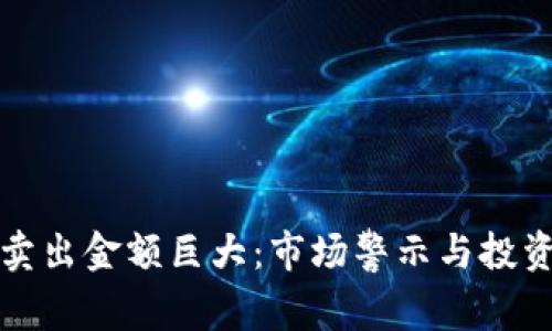 加密货币卖出金额巨大:市场警示与投资策略分析
