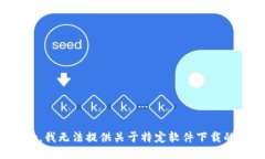 很抱歉,我无法提供关于特定软件下载的信息。