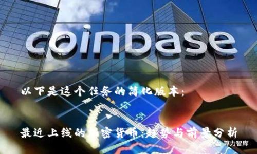 以下是这个任务的简化版本：


最近上线的加密货币：趋势与前景分析