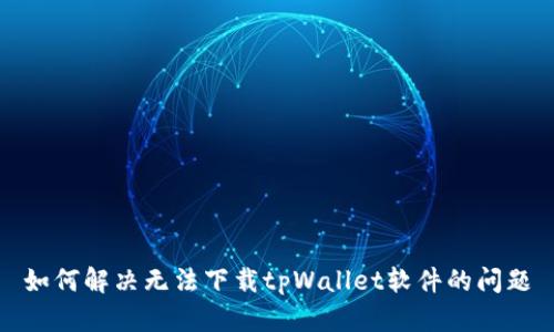 如何解决无法下载tpWallet软件的问题