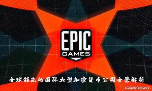 全球领先的国际大型加密货币公司全景解析