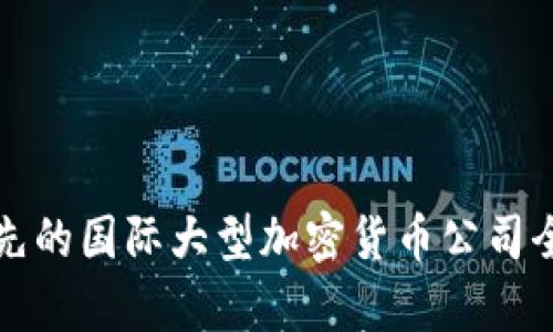 全球领先的国际大型加密货币公司全景解析