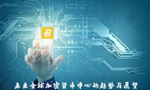 未来全球加密货币中心的趋势与展望