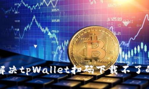 如何解决tpWallet扫码下载不了的问题