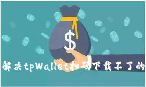 如何解决tpWallet扫码下载不了的问题