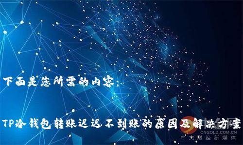 下面是您所需的内容：


TP冷钱包转账迟迟不到账的原因及解决方案