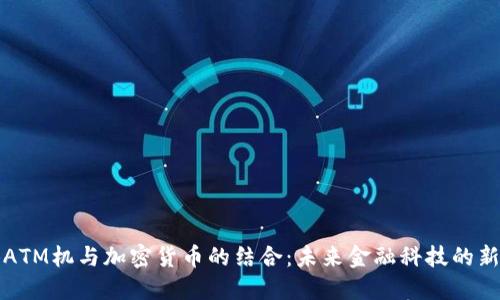 香港ATM机与加密货币的结合：未来金融科技的新趋势