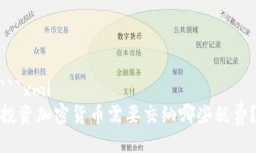 ```xml
投资加密货币需要交纳哪些税费？