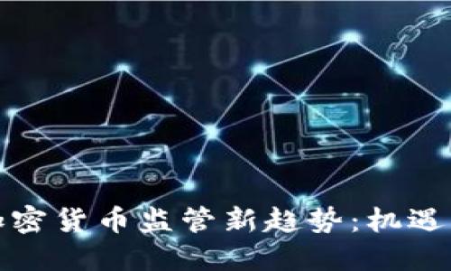 全球加密货币监管新趋势:机遇与挑战