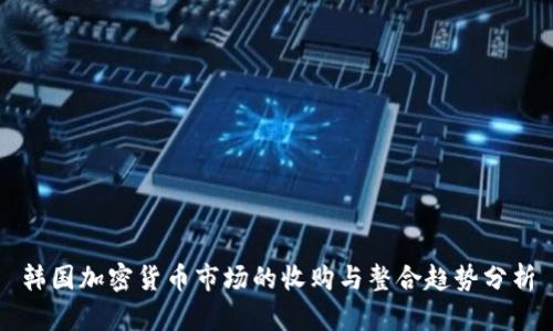 韩国加密货币市场的收购与整合趋势分析