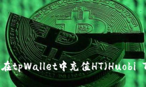 : 如何在tpWallet中充值HT（Huobi Token）