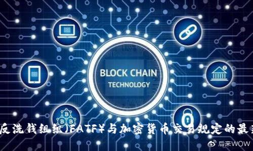国际反洗钱组织(FATF)与加密货币交易规定的最新动态