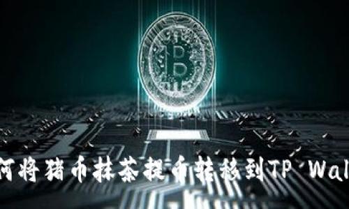 :
如何将猪币抹茶提币转移到TP Wallet