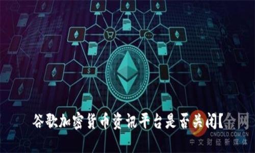 谷歌加密货币资讯平台是否关闭？