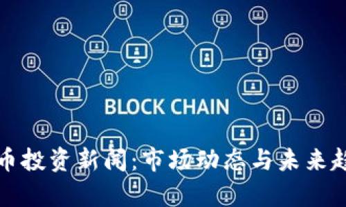 加密货币投资新闻：市场动态与未来趋势分析