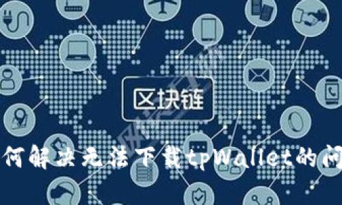 如何解决无法下载tpWallet的问题