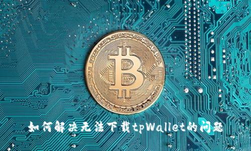 如何解决无法下载tpWallet的问题