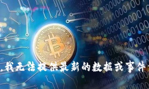 抱歉，我无法提供最新的数据或事件信息。