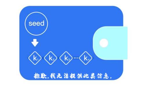 抱歉，我无法提供此类信息。