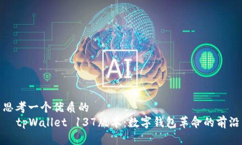思考一个优质的  
  tpWallet 137版本：数字钱包革命的前沿