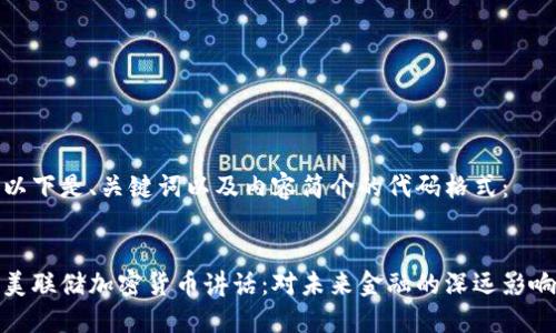 以下是、关键词以及内容简介的代码格式：


美联储加密货币讲话：对未来金融的深远影响