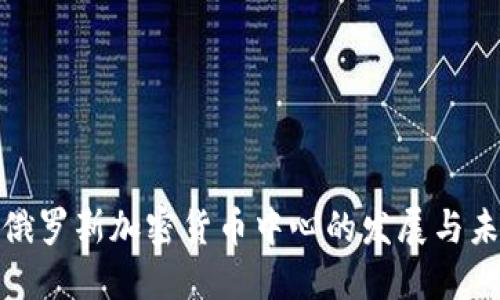 : 俄罗斯加密货币中心的发展与未来