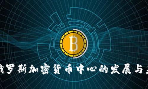 : 俄罗斯加密货币中心的发展与未来