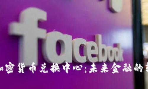 全面解析加密货币兑换中心：未来金融的转变与机遇