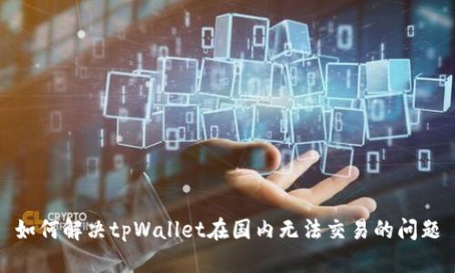 如何解决tpWallet在国内无法交易的问题
