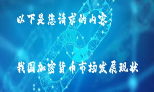 以下是您请求的内容：


我国加密货币市场发展现状