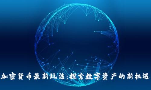 加密货币最新玩法：探索数字资产的新机遇
