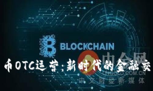加密货币OTC运营：新时代的金融交易模式