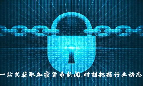 一站式获取加密货币新闻，时刻把握行业动态！