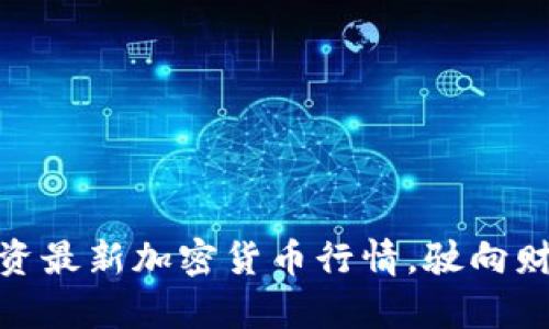 抓住机遇，投资最新加密货币行情，驶向财富自由之路！