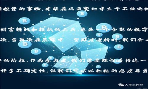 美国加密货币的命运：跌宕起伏的破产潮

近年来，美国的加密货币行业经历了一场如同过山车一般的波动。从最初的狂热追捧，到如今的风云变幻，许多人不禁要问：美国的加密货币真的走到了破产的边缘了吗？

加密货币的狂潮：从繁荣走向衰退

要了解加密货币的现状，首先我们需要回顾其辉煌的过去。2017年，比特币和以太坊等虚拟货币的价格如同坐上了火箭，短短几个月内翻了几倍，吸引了无数投资者的眼球。就像一位在早晨阳光下闪耀的明星，短暂而夺目。

然而，随之而来的不仅是财富的积累，还有监管的紧逼。2021年，各国纷纷出台监管政策，市场受到重创。许多投资者开始担忧，仿佛晨雾中的老桥，无法看清未来的路程。

破产的阴影：几家大牌的覆灭

2022年，随着市场的进一步崩溃，几家知名的加密货币公司相继宣布破产。像FTX这样的交易所，从巅峰到谷底，似乎就如同倾覆的巨轮，令人唏嘘。其创始人在一夜之间成了舆论的焦点，追求财富的狂热和其后果形成了强烈的对比。

而这些事件的背后，揭示了一个值得深思的真相：没有任何事物可以在没有监管的情况下持续繁荣。加密货币的繁荣，虽然让很多人尝到了甜头，但其泡沫的破裂却让整个行业都陷入了困境。

监管的必要性：政府的双刃剑

伴随加密货币市场的动荡，美国政府的监管力度不断加大。正如一把双刃剑，虽然可以遏制一些不法行为，却也可能阻碍创新的发展。比如，加密货币的合法化或者监管政策的出台，需要权衡创新与安全之间的关系。

当监管政策首次出台时，有人欢欣鼓舞，认为这是行业进步的象征；而有些人则感到不安，生怕这些政策会限制他们的自由和创造力。再加上全球经济的不确定性，许多投资者对未来充满了惶惑。

寻找希望的曙光：反弹的迹象

然而，市场终究是有周期性的。即便在如此艰难的时刻，我们仍然可以偶尔看到希望的曙光。随着矽谷对加密技术研发的持续投资，新一代的区块链项目如雨后春笋般涌现。他们不仅展示了技术的潜力，更在某种程度上重新点燃了人们的信心。

比如以太坊2.0的升级，以其对能源消耗的降低与交易效率的提升，为区块链的可持续发展开辟了新的道路。这样的技术突破，或许能够为陷入困境的加密行业带来生机。

对于投资者的启示：谨慎与理性

对于欧美的普通投资者而言，这段时期的经历是生动的教训。在投资加密货币时，甚至在任何领域，都要学会理性分析。就像过山车一样，市场有高光时刻，也会有失落和低谷。唯有保持冷静，才能在波动中找到机会。

此外，了解加密货币背后的技术及市场动态，领导自己的决策，而不是盲目追随潮流。只有深入了解自己所投资的事物，才能在风云变幻中立于不败之地。

加密货币的未来：希望仍然存在

虽然美国加密货币市场面临诸多挑战，但希望并未消失。从更广泛的角度来看，加密货币的诞生不仅仅是财富转移和投机的工具，更是一个全新的数字经济时代的象征。正如自然界的生命会经历风雨洗礼后重新焕发活力，加密货币行业也在不断重新塑造。

我们有理由相信，在不断进步的技术与合理监管下，加密货币未来能够重新获得投资者的青睐。可能下一次，当再次在晨曦中瞭望那座老桥时，我们会看到更加生机勃勃的未来。

结论：走出困境的信心与勇气

综上所述，美国的加密货币并未完全走向破产，虽然市场经历了剧烈的起伏。但诚然，它已处在调整与重整的阶段。作为参与者，我们需要理性看待这一切，保持警惕与希望，并以开放的心态迎接未来的挑战。

在这个瞬息万变的时代，唯有具备理性与灵活性，才能在风雨中找到通往成功的道路。尽管前方的路仍有许多不确定性，但我们可以以积极的态度与勇气，去迎接明天的到来。

美国加密货币的命运：跌宕起伏的破产潮