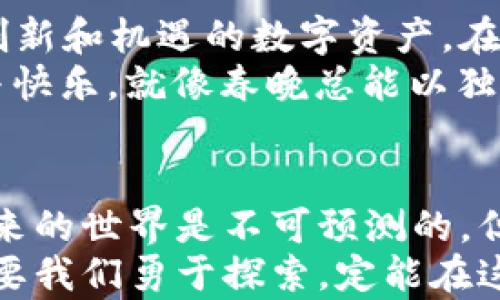 
春晚舞台上的数字财富：加密货币如何改变我们的未来

春晚, 加密货币, 数字财富/guanjianci

引言：灯光璀璨的春晚舞台
每年的春晚，宛如璀璨的烟花绽放，吸引着无数观众的目光。今年的春晚不仅在于优美的节目和动人的表演，更因提及了加密货币这一新兴的数字财富概念而让人们的讨论热度飙升。在这个承载着传统与现代交融的舞台上，加密货币，如同晨雾中的老桥，象征着变迁与发展的必然。

加密货币：数字时代的新希望
在信息化浪潮奔涌不断的今天，加密货币从阴影中走出，犹如初升的朝阳，以其不可侵犯的安全性与去中心化的特性逐步揭示了其在金融世界中的重要性。观众们或许在春晚的热闹氛围中，没有意识到这是展现未来经济趋势的一次机遇。
加密货币，如同在晨曦中闪烁的露珠，代表着一种新的价值观和交易方式。它不仅是数字货币，更是信任和透明度的象征。在这个快速变化的时代，尤其是在春晚这样的传统节日里，它的出现无疑为我们构建了一个充满希望的未来。

春晚与加密货币的奇妙交汇
春晚这个舞台，见证了我国从改革开放至今的巨大变化，同时也反映了社会和经济的发展。而加密货币作为近几年的热词，遍布人们的生活和商业活动中，其出现让传统的节日文化得以与现代技术相结合。
当春晚的主持人谈及加密货币时，观众的心中一定会激起层层涟漪。此时此刻，加密货币不再只是冷冰冰的术语，而是与每个人息息相关的潜在财务机会，宛若城市一隅的老街，透着无限的可能。

文化认知：财富与思想的交汇
加密货币在春晚中的提及也引发了关于财富理念的深入讨论。传统的财富观念往往仅限于拥有房产、存款等具体物质，而加密货币的兴起，促使人们重新审视“财富”这一概念。
观众们或许会回忆起自己在生活中对金钱的理解，在亲情、友情与这些数字货币之间反复横跳。就像春晚串联起过去与未来，加密货币则将传统与创新融合，以前所未有的方式影响我们的价值观。

加密货币的潜力与风险
尽管加密货币带来了机遇，但它所潜藏的风险犹如雷电交加的天气，令人不禁心生畏惧。价格波动剧烈、技术漏洞、监管不确定性等问题，如同在春晚中闪现的几声惊叹，提醒着观众在追求数字财富时切莫掉以轻心。
对于普通投资者而言，理解加密货币背后的技术及市场规则，正如走在秋天落叶铺成的小路上，每一步都需谨慎。春晚作为一个文化交流的窗口，提供了一个良好的契机，让我们可以在欢乐的氛围中深入探讨这一新兴领域的种种挑战。

未来的财富观：从阴影走向阳光
随着加密货币不断发展，未来的财富观念也许将更加多元。人们不再仅仅依赖传统的存款和投资产品，而是逐渐拥抱这种充满创新和机遇的数字资产。在春晚的欢声笑语中，加密货币所传递的信息，也许正是新时代对财富的重新定义。
我们可以想象，在未来的某一个春晚上，孩子们将不再仅仅用“红包”来期待新年的祝福，他们可能还会用加密货币来交换祝福与快乐。就像春晚总能以独特的形式将家人凝聚在一起，加密货币将成为彼此之间新的连接。

结语：在春晚的烟花中展望未来
在这个充满希望的时刻，春晚与加密货币的结合，不仅让我们感受到传统文化的温暖，还为数字时代的财富之路指明了方向。未来的世界是不可预测的，但我们可以选择如何面对它，就像春晚传递的团圆与欢乐，也像我们在这个变化无常的时代中，不断追求的数字财富梦想。
让我们携手站在春晚的舞台上，迎接加密货币所带来的每一次挑战与机遇，共同书写属于我们的新篇章。无论未来如何变化，只要我们勇于探索，定能在这片充满希望的领域，找到属于自己的光辉。每一次的决策，都是对未来的承诺。加密货币，正是这承诺的起点。