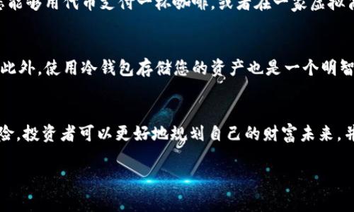 加密货币代币：互联网金融的明星，驶向财富的海洋！

加密货币, 代币, 投资/guanjianci

什么是加密货币代币？
在数字经济的海洋中，加密货币代币就像璀璨的宝石，闪耀着独特的光芒。它们是基于区块链技术的数字资产，不同于传统的货币，这些代币并不依赖于特定的中央银行或政府的支持。代币的种类繁多，有些用于数字交易，有些则被设计为特定应用程序内的使用货币，甚至有些代表着物理资产的所有权。想象一下，您可以在一个虚拟市场中，通过您的手机，轻松地购买艺术品、房地产，甚至是游戏道具，这一切都是得益于加密货币代币的破坏性创新。

为什么人们热衷于加密货币代币？
如同憧憬着黄金浑然天成的矿工，加密货币代币为无数投资者提供了一个充满机会的沃土。首先，投资加密货币代币的门槛较低，无需高额的资金投入，普通人也能参与其中。其次，区块链技术背后的去中心化理念让许多人意识到，掌握自己的财富是多么的重要。此外，市场波动性巨大，为一些勇敢的投资者提供了短期盈利的机会。尽管市场存在着风险，追逐财富梦想的激情仍让无数人不断前行。

比较流行的加密货币代币
在加密货币的世界里，有一些代币如晨雾中的老桥，跨越了历史的长河，成为了投资者们的宠儿。

h4比特币（Bitcoin）/h4
作为第一个加密货币，比特币如同夜空中最亮的星星，具有极高的知名度。它的总量被限制在2100万枚，使得比特币成为了一种稀缺的数字资产。比特币不仅可以用于交易，也被视为“数字黄金”，许多人将其视为对抗通货膨胀的工具。

h4以太坊（Ethereum）/h4
以太坊除了作为一项加密货币外，更重要的是它提供了一整套基于区块链的智能合约系统。这让开发者能够在以太坊平台上创建各种去中心化应用（DApp）。以太坊就像一片丰饶的土地，吸引着无数的创意和开发者在上面播撒种子，茁壮成长。

h4瑞波币（Ripple）/h4
不同于其他加密货币单纯作为货币使用，瑞波币的主要用途是为银行和金融机构提供支付解决方案，它如同一条快速流动的河流，将全球银行体系连接起来。其网络使得国际转账几乎是瞬时进行，极大地提高了效率。

加密货币代币的未来
随着科技的不断发展，加密货币代币的未来像一幅渐渐展开的海报，充满了无限的可能。越来越多的行业开始接受这一新型货币，支付、融资、交易等各个方面都在发生着改变。想象一下，在不久的将来，您能够用代币支付一杯咖啡，或者在一家虚拟商店中用它购买艺术作品和音乐版权。加密货币不仅是投资的工具，更将逐步融入我们的日常生活，成为不可或缺的一部分。

如何安全地投资加密货币代币？
在追逐财富的风口浪尖上，安全的投资方式犹如一把利剑，护卫着每位投资者。要确保投资安全，首先需要选择可靠的交易平台。确保提供充分的安全性，以及良好的用户评价，能够有效降低潜在的风险。此外，使用冷钱包存储您的资产也是一个明智的选择，防止黑客攻击和盗窃。

总结
加密货币代币正在重塑全球经济格局，给传统金融体系带来了前所未有的挑战与机遇。就像晨雾中的老桥，我们需要勇敢地走出第一步，拥抱这波数字革命的浪潮。通过深入了解每一种代币的功能与风险，投资者可以更好地规划自己的财富未来，并在数字经济的大潮中乘风破浪。无论您是经验丰富的投资者，还是初学者，只要努力学习，理性投资，就一定能够找到属于自己的财务自由之路。

ährung.