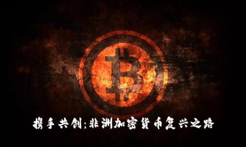 携手共创：非洲加密货币复兴之路