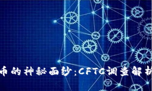 揭开加密货币的神秘面纱：CFTC调查解析与市场前瞻