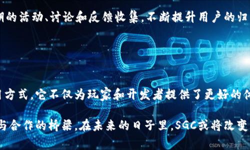 SGC（Smart Game Capital）是一种加密货币，旨在为游戏产业提供支持和推动，特别是与区块链技术相关的领域。这种加密货币不仅仅是为了金融交易，它还被设计用于游戏开发、玩家奖励、虚拟资产交易等多个维度。

### SGC的背景与目标

区块链与游戏的融合
在数字游戏日益普及的今天，区块链技术为其带来了新的变革。SGC作为这一变革的推动者，致力于在游戏开发者与玩家之间建立更加公平、透明的经济体系。通过使用SGC，加密货币的持有者不仅可以在游戏中获得奖励，还可以在游戏平台上进行交易和参与决策。

支持游戏开发者
SGC的设计宗旨之一是为游戏开发者提供资金支持，促进他们创造出更具创新性和盈利性的游戏项目。通过SGC，开发者能够获得来自玩家的直接投资，而无需中介平台的介入。这种直接的资金流动，有助于消除传统游戏发行中的壁垒，从而让更多的独立开发者受益。

玩家的角色
在SGC生态系统中，玩家不仅是消费方，还能够成为参与者与贡献者。玩家通过游戏内的成就可以获得SGC代币，还可以将自己在游戏中获得的独特物品和资源转化为加密货币进行交易。这种机制不仅激励玩家更加投入游戏，还提高了玩家与游戏开发者之间的互动频率。

### SGC的特点与优势

去中心化与透明性
SGC运行在去中心化的区块链平台上，所有交易记录都可以公开查阅，从而确保透明性和安全性。无论是玩家的收益，还是开发者的投资，所有相关信息都能够被追踪，防止欺诈和不当行为的发生。这种透明性为整个生态系统提供了信任基础，使更多的人愿意参与其中。

智能合约的应用
智能合约技术的引入，使得SGC的交易过程更加高效和自动化。比如，游戏开发者可以通过智能合约设定玩家在完成特定任务后自动获得奖励，或者在某些条件满足后平台自动分配资金。这种设定不仅减少了人为操作的风险，也大幅度提高了效率。

多样化的交易方式
SGC不仅可以用于购买游戏内物品，还可以通过交易所进行投资和交易。玩家可以选择将自己的SGC代币进行保留以待增值，也可以在需要时随时出售。这种多样化的使用方式，为SGC提供了广阔的市场空间。

### SGC的挑战与前景

市场竞争
尽管SGC在区块链游戏领域有着自己的特色和优势，但市场上的竞争也不容小觑。随着越来越多的加密货币和区块链项目崛起，SGC需要找到自己的独特定位，以吸引更多用户。同时，也需要不断技术创新，保持在行业中的领先地位。

社区建设
要成功推出SGC，社区的支持与参与至关重要。SGC团队需要在各个社交平台上积极与用户沟通，搭建良好的社区氛围。通过定期的活动、讨论和反馈收集，不断提升用户的归属感与忠诚度，这是SGC未来成功的关键所在。

### 结论

未来的无限可能
SGC作为一个新兴的加密货币项目，为游戏产业注入了新的活力和可能性。通过去中心化、智能合约技术以及丰富的投资与使用方式，它不仅为玩家和开发者提供了更好的体验，也为整个行业的发展带来了新的机遇。随着技术的不断进步和市场的逐步成熟，SGC有潜力成为游戏领域的一颗耀眼明珠。

通过以上的分析，我们可以看到SGC作为一种加密货币，在游戏领域中不仅是一种交易工具，更是联系玩家与开发者、促进创新与合作的桥梁。在未来的日子里，SGC或将改变我们对游戏的理解和体验，值得所有参与者的关注与期待。