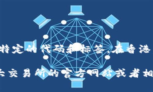 在香港，参与加密货币交易的机构和平台可以使用不同的代码和标签来标识各种加密货币。以下是一些常见的加密货币及其代码的示例：

1. 比特币（Bitcoin） - BTC
2. 以太坊（Ethereum） - ETH
3. 瑞波币（Ripple） - XRP
4. 莱特币（Litecoin） - LTC
5. 比特币现金（Bitcoin Cash） - BCH
6. 圆周率（Polkadot） - DOT
7. 链链接（Chainlink） - LINK
8. 泰达币（Tether） - USDT

此外，香港的加密货币交易所（如币安、火币网等）也会为不同的交易对使用特定的代码和标签。在香港，随着对加密货币的关注度不断上升，相关的交易代码与符号也在不断发展。

如果您想了解更详细的信息或者特定的平台的加密货币代码，可以访问各大交易所的官方网站或者相关的金融服务平台。