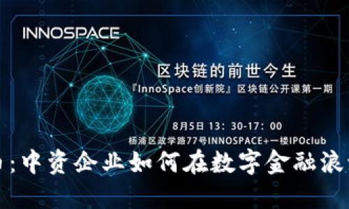 解密加密货币：中资企业如何在数字金融浪潮中逆风翻盘