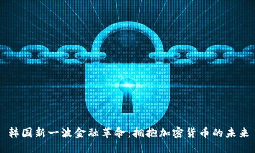 韩国新一波金融革命：拥抱加密货币的未来