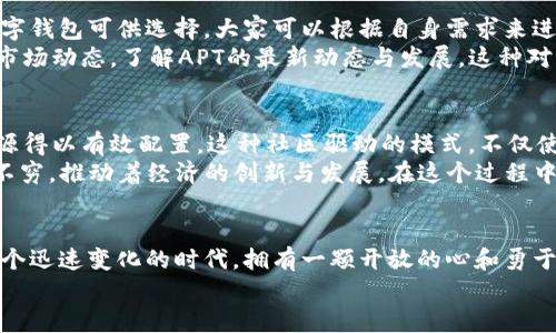 体验APT加密货币的无限可能：投资未来数字经济的新机遇

关键词：APT加密货币, 数字经济, 投资机会

引言：穿越数字化浪潮的先锋
在这个信息技术飞速发展的时代，数字货币像一颗璀璨的明珠，闪耀在经济的新蓝海中。而在这一片辽阔的海洋中，APT加密货币如同一艘破浪前行的航船。它不仅是一种货币形式，更是进入未来数字经济的钥匙。在接下来的探索中，我们将深入了解APT加密货币的魅力和投资潜力，揭开其背后隐藏的无限可能。

APT加密货币的诞生与理念
APT（Aptos Protocol Token）作为一种新兴的区块链技术，源于对去中心化金融（DeFi）和数字资产管理的需求。它的出现不是偶然，而是科技进步与市场需求交织的必然产物。APT项目团队深谙传统金融体系的种种局限，致力于打造一个更加开放、安全且高效的数字金融生态系统。
APT加密货币的核心理念是去中心化，意味着每个参与者都可以在没有中介的情况下进行交易。这种机制不仅提升了交易的透明度，也确保了每一个用户的资产安全。想象一下，无需像传统银行那样忍受繁冗手续与漫长审批，只需轻轻一点，你的资产就能瞬间传递到全球的任何一个角落，这正是APT加密货币带来的全新体验。

APT加密货币的技术优势
APT加密货币背后有着强大的技术支持，以其独特的共识机制、可扩展性和高效性脱颖而出。其底层设计允许极高的交易吞吐量，远超许多传统区块链网络。想象一下，当你在一个繁忙的市场中购物，交易可以在几秒钟内完成，而不必等待长达数十分钟的确认。这种高效的交易处理速度让APT在激烈的市场竞争中占据了优势。
此外，APT还采用了最新的加密技术，确保用户的数据与资金安全。无论你是刚刚踏入数字货币世界的新手，还是老练的投资者，APT都为你提供了一个安全可靠的交易环境。如同晨曦中的城堡，APT为你的资产筑起一道坚实的防线，让每一个投资者都能安心、放心地参与这个新兴的市场。

APT加密货币的应用场景
APT加密货币的广泛应用场景使其成为数字经济中一颗耀眼的明星。从智能合约到去中心化应用（DApp），APT的灵活性赋予了它极大的生命力。在未来的商业生态中，APT能够为各种业务提供解决方案。例如，在房地产领域，通过智能合约，房产交易能够更加高效透明，不再需要中介的介入，降低了交易成本，而买卖双方的权益得到了更好的保障。
再例如，在跨境电商领域，APT加密货币能够帮助商家和消费者以更低的交易费用进行国际支付，消除汇率波动带来的风险。这让小型商家也能轻松进入全球市场，享受数字经济带来的红利。如此广泛的应用场景，使APT加密货币成为未来经济发展的重要一环。

APT加密货币的投资前景
随着全球对数字货币认知的增加，APT加密货币的投资机会逐渐浮现。在当下这个快速变化的市场中，识别良好的投资标的至关重要。APT作为新兴的数字资产，具有潜在的高回报率。在过去的一段时间里，APT的价格经历了显著的增长，这背后是其强大的技术支持、广泛的应用场景以及庞大用户基础的推动。
当然，投资APT加密货币也需保持清醒的头脑。市场的波动性不可忽视，合理的投资策略和风险管理都是取得成功的关键。想象一下，像一位经验丰富的航海家，在波涛汹涌的大海中行驶，既要勇敢追逐风浪，也要时刻警惕风暴的来临，仅有智慧与勇气，才能引领船队驶向丰收的彼岸。

如何参与APT加密货币的生态
想要参与APT加密货币的生态，你首先需要一个安全的数字钱包。这就像在城市中拥有一处安全的住所，保护你珍贵的财产不受侵害。市面上有多种数字钱包可供选择，大家可以根据自身需求来进行选择。选择一个信誉良好的钱包，不仅能保证你的资金安全，还能提供便捷的交易体验。
其次，购买APT加密货币也是一个重要的步骤。根据市场行情，通过交易所或点对点平台进行交易，确保以合理的价格入手。购买后，不要忘记定期查看市场动态，了解APT的最新动态与发展。这种对市场的敏感，能够帮助你及时做出调整与决策，如同一位洞察秋毫的猎手，洞悉猎物的行踪，把握每一个捕捉机会。

APT加密货币的社区与未来
APT加密货币拥有一个活跃而富有激情的社区，广大用户和开发者共同参与其中，推动生态的建设。社区内的互动、合作与分享，使得信息更为透明，资源得以有效配置。这种社区驱动的模式，不仅使得APT不断进化，也使得每一位参与者能够感受到归属感与成就感。
未来，APT加密货币将继续在数字经济的舞台上独领风骚。随着越来越多的企业和用户加入这一行列，APT的生态系统将愈发完善，各类应用场景层出不穷，推动着经济的创新与发展。在这个过程中，我们每一个人都有机会成为这个数字化时代的先锋，一同见证未来的辉煌。

结语：迈向数字经济的新纪元
APT加密货币不仅仅是一种投资工具，更是我们迈向数字经济新时代的重要契机。它犹如一把打开未来大门的钥匙，带领我们探索无尽的可能性。在这个迅速变化的时代，拥有一颗开放的心和勇于探索的精神，才能在充满未知的海洋中把握住属于自己的航道。无论是投资，还是主动参与这个生态，APT都将是你明智的选择。
愿我们都能在APT加密货币的浪潮中，乘风破浪，勇往直前，迎接属于我们的辉煌未来！
