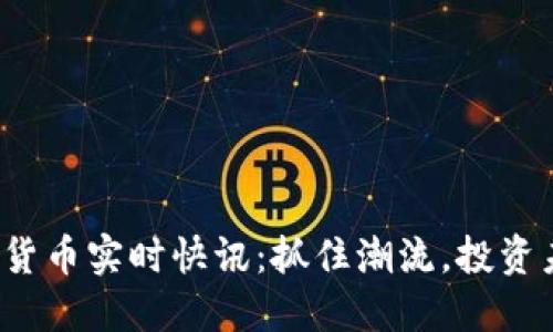 加密货币实时快讯：抓住潮流，投资未来！