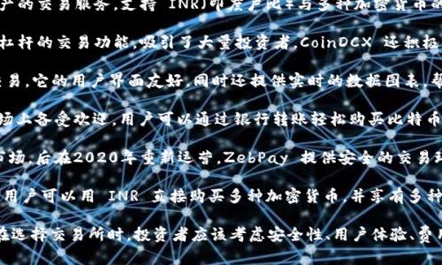 在印度，加密货币的交易逐渐普及，吸引了大量投资者的关注。以下是一些在印度比较知名的加密货币交易所：

1. **WazirX**：作为印度最大的加密货币交易所之一，WazirX 提供多种数字资产的交易服务，支持 INR（印度卢比）与多种加密货币的直接交易。WazirX 还提供 P2P（点对点）交易功能，方便用户进行更灵活的交易。

2. **CoinDCX**：另一家知名交易所 CoinDCX 提供丰富的加密货币选择以及高杠杆的交易功能，吸引了大量投资者。CoinDCX 还积极参与加密货币教育，提供培训课程和相关资源。

3. **Koinex**：Koinex 是一家多币种交易所，支持多种法币和加密货币之间的交易。它的用户界面友好，同时还提供实时的数据图表，帮助用户更好地做出交易决策。

4. **Unocoin**：尽管 Unocoin 主要集中于比特币的购买和存储，但它在印度市场上备受欢迎。用户可以通过银行转账轻松购买比特币，且该平台还提供自动定投功能，适合长期投资者。

5. **ZebPay**：ZebPay 是印度最早的加密货币交易所之一，曾在2018年退出市场，后在2020年重新运营。ZebPay 提供安全的交易环境和多种服务，包括加密货币兑换、存储和交易服务。

6. **Bitbns**：Bitbns 以其用户友好的平台和多种加密货币的支持而受到喜爱。用户可以用 INR 直接购买多种加密货币，并享有多种投资工具和功能，如分期付款。

总的来说，印度的加密货币市场正在迅速发展，各大交易所不断创新以吸引用户。在选择交易所时，投资者应该考虑安全性、用户体验、费用结构以及支持的加密货币种类等因素。